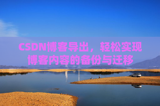 CSDN博客导出,轻松实现博客内容的备份与迁移 CSDN博客导出,轻松实现博客内容的备份与迁移